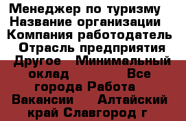 Менеджер по туризму › Название организации ­ Компания-работодатель › Отрасль предприятия ­ Другое › Минимальный оклад ­ 25 000 - Все города Работа » Вакансии   . Алтайский край,Славгород г.